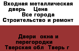 Входная металлическая дверь  › Цена ­ 2 800 - Все города Строительство и ремонт » Двери, окна и перегородки   . Тверская обл.,Тверь г.